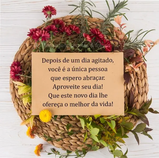 Depois de um dia agitado, você é a única pessoa que espero abraçar. Aproveite seu dia! Que este novo dia lhe ofereça o melhor da vida!
