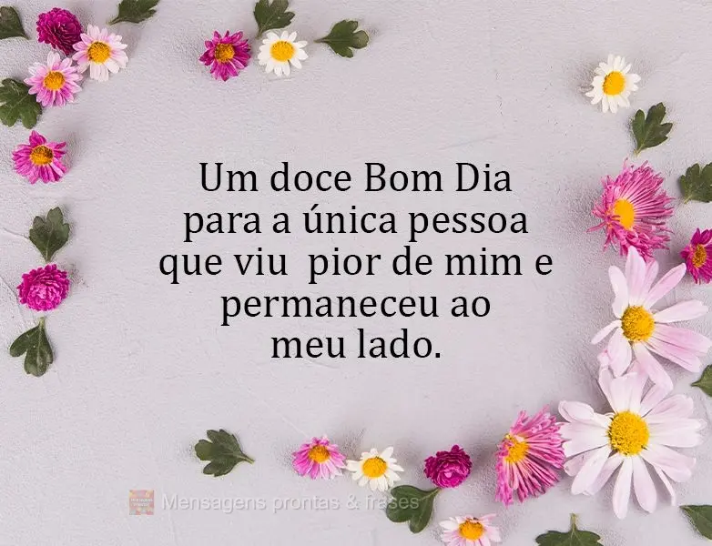 Um doce Bom Dia para a única pessoa que viu  o pior de mim e permaneceu ao meu lado.
