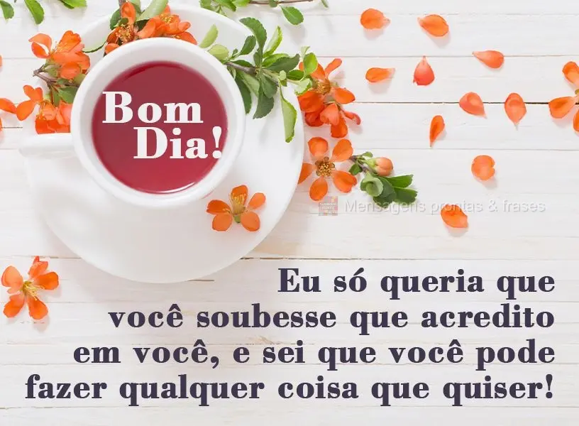 Eu só queria que você soubesse que acredito em você, e sei que você pode fazer qualquer coisa que quiser!
 Bom dia!
