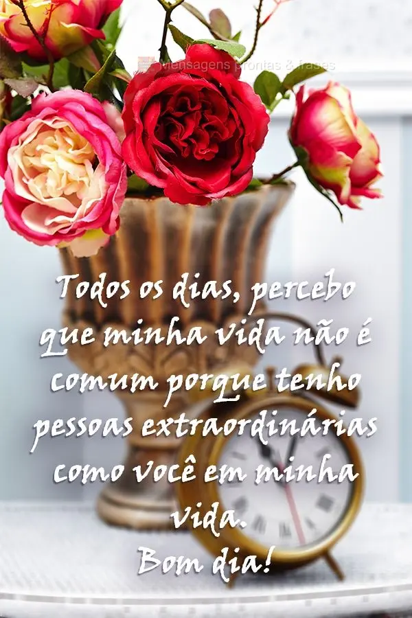 Todos os dias, percebo que minha vida não é comum porque tenho pessoas extraordinárias como você em minha vida. 
 Bom dia!