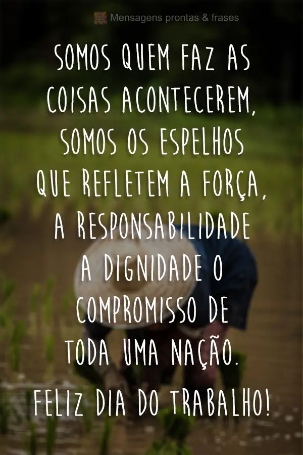 Somos quem fazem as coisas acontecerem, somos os espelhos que refletem a força, a responsabilidade, a dignidade, o compromisso de toda uma nação. Feli...