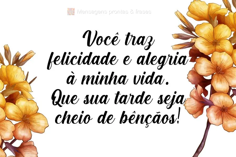 Você traz felicidade e alegria à minha vida. Que sua tarde seja cheia de bênçãos!
