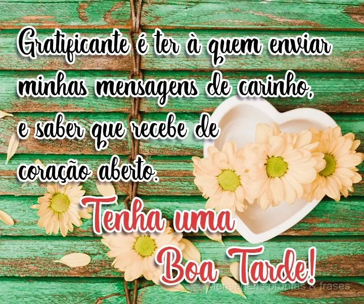 Gratificante é ter a quem enviar minhas mensagens de carinho, e saber que recebe de coração aberto.  Tenha uma Boa Tarde!