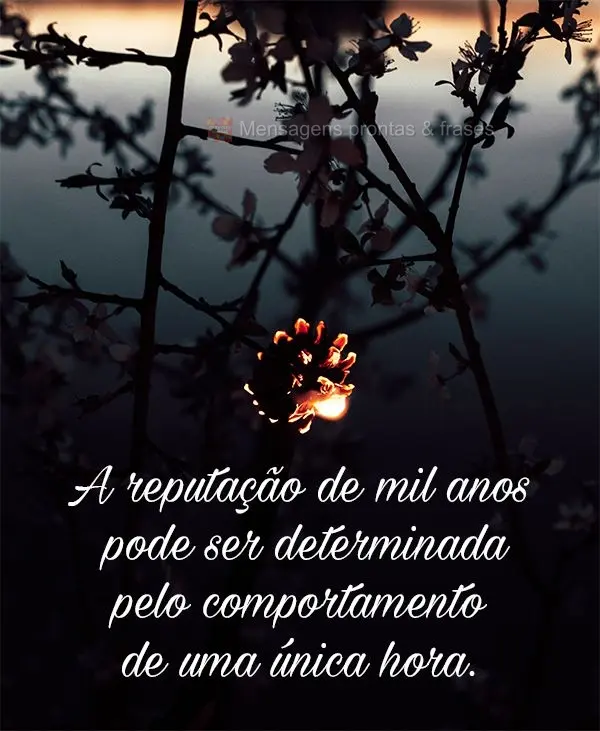 A reputação de mil anos pode ser determinada pelo comportamento de uma única hora.
