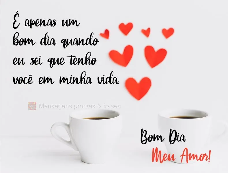 Só é um 'bom dia' quando eu sei que tenho você em minha vida.  Bom Dia Meu Amor!