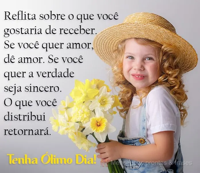 Reflita sobre o que você gostaria de receber. Se você quer amor, dê amor. Se você quer a verdade, seja sincero. O que você distribui retornará. 
 ...