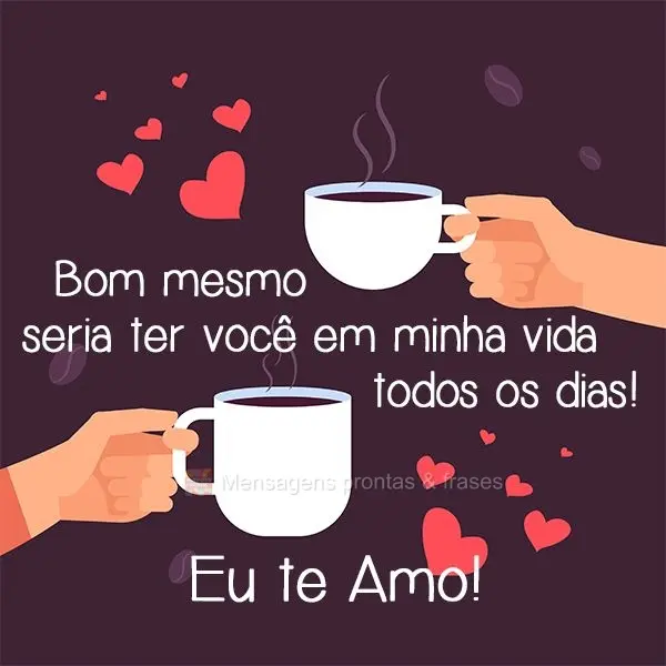 Bom mesmo seria ter você em minha vida todos os dias!  Eu te Amo!