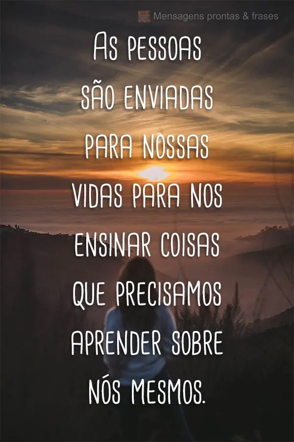 As pessoas são enviadas para nossas vidas para nos ensinar coisas que precisamos aprender sobre nós mesmos.
