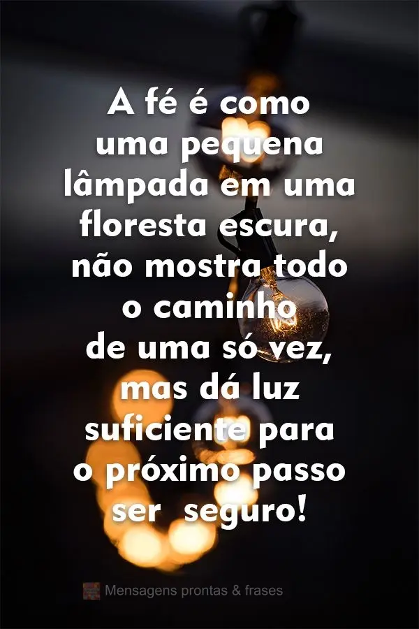 A fé é como uma pequena lâmpada em uma floresta escura, não mostra todo o caminho de uma só vez, mas dá luz suficiente para o próximo passo ser se...