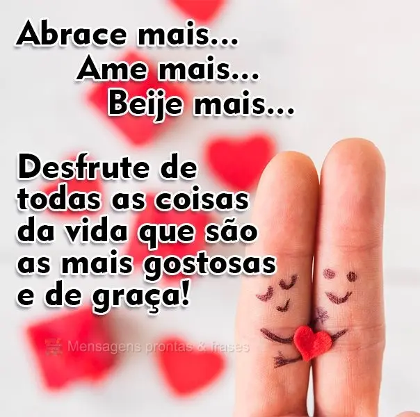 Abrace mais...Ame mais...Beije mais...desfrute de todas as coisas da vida que são as mais gostosas e de graça!  
