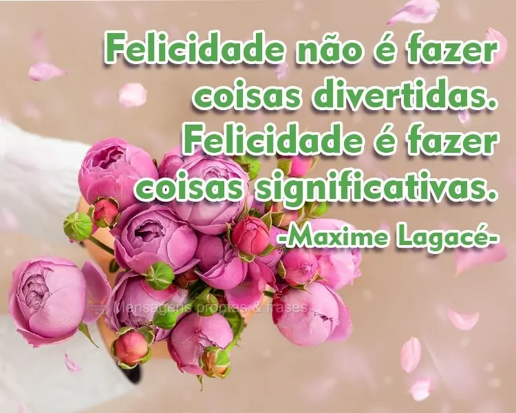 Felicidade não é  fazer coisas divertidas. Felicidade é fazer coisas significativas.  Maxime Lagacé.