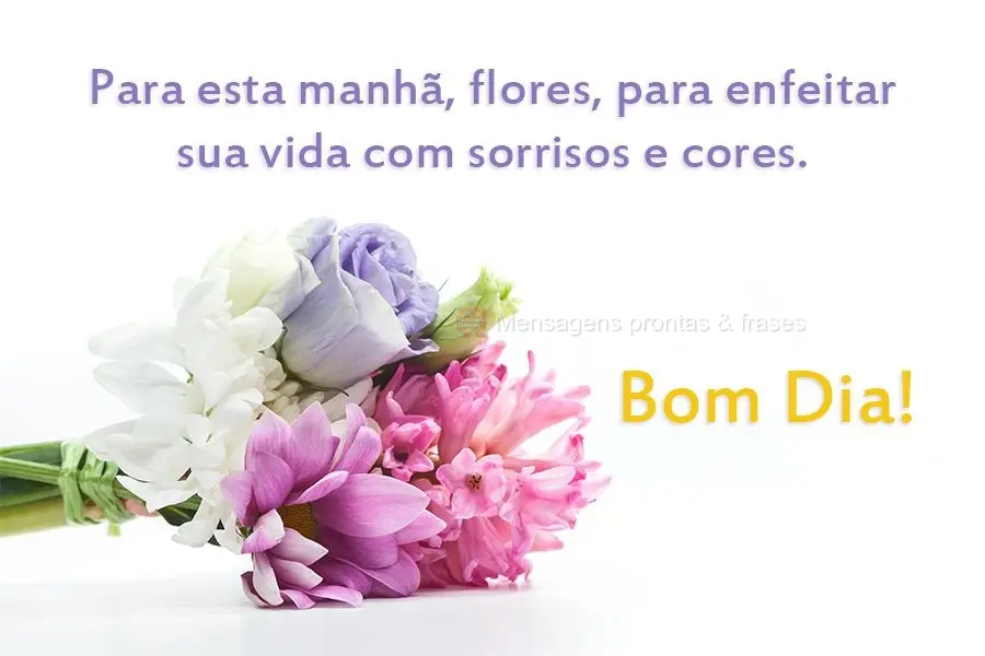 Para esta manhã, flores, para enfeitar sua vida com sorrisos e cores. 
 Bom dia!