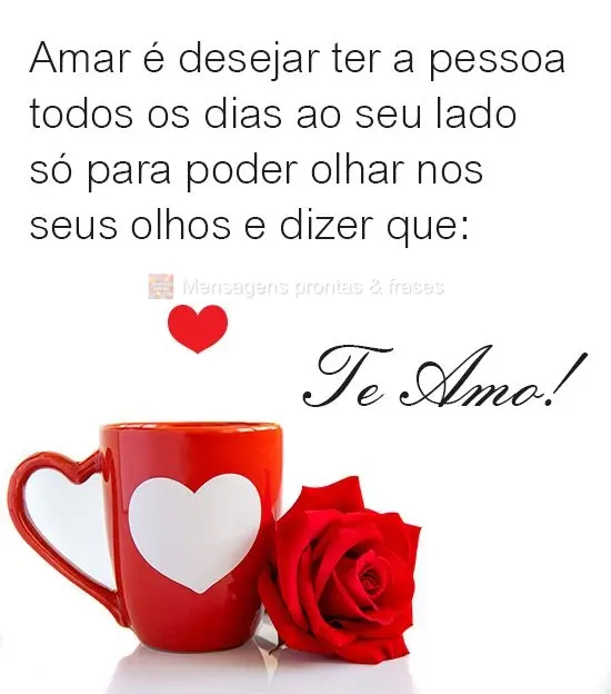 Amar é desejar ter a pessoa todos os dias ao seu lado só para poder olhar nos seus olhos e dizer que:  Te amo.