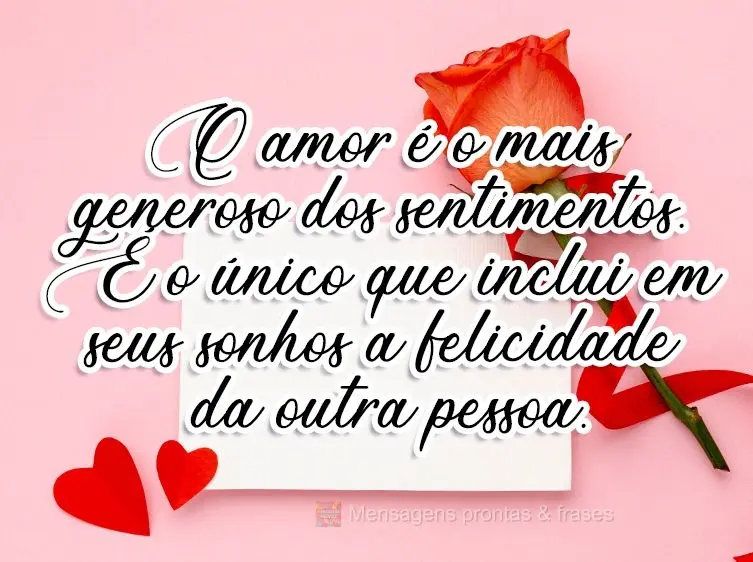 O amor é o mais generoso dos sentimentos. É o único que inclui em seus sonhos a felicidade da outra pessoa.
