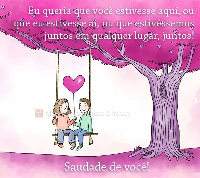 Eu queria que você estivesse aqui, ou que eu estivesse aí, ou que estivéssemos juntos em qualquer lugar, juntos! 
 Saudade de você!