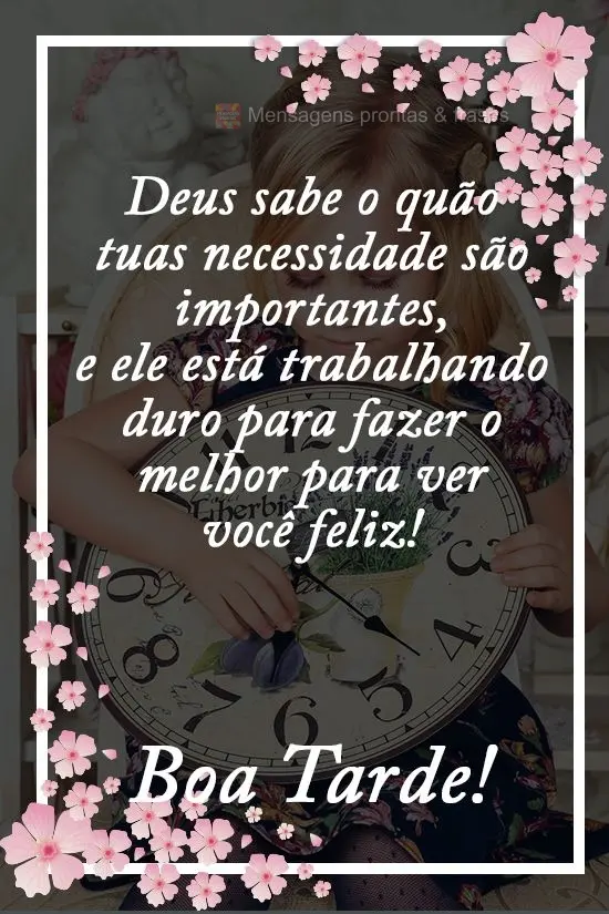 Deus sabe o quanto tuas necessidades  são importantes, e ele está trabalhando duro para fazer o melhor para ver você feliz! 
 Boa Tarde!