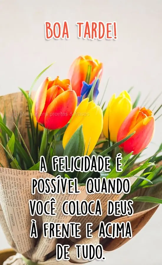 A felicidade é possível quando você coloca Deus à frente e acima de tudo.
 Boa Tarde!