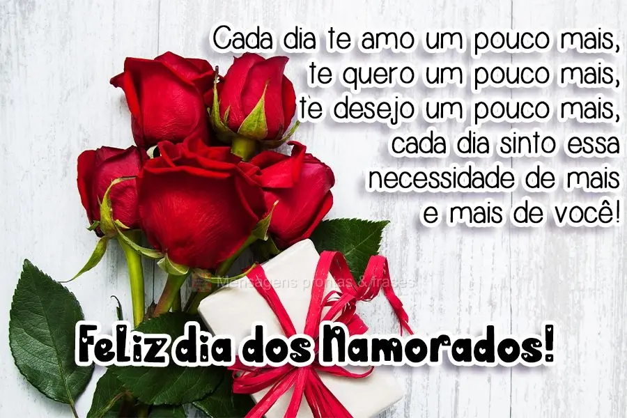 Cada dia te amo um pouco mais, te quero um pouco mais, te desejo um pouco mais, cada dia sinto essa necessidade de mais e mais de você!  
 Feliz dia do...