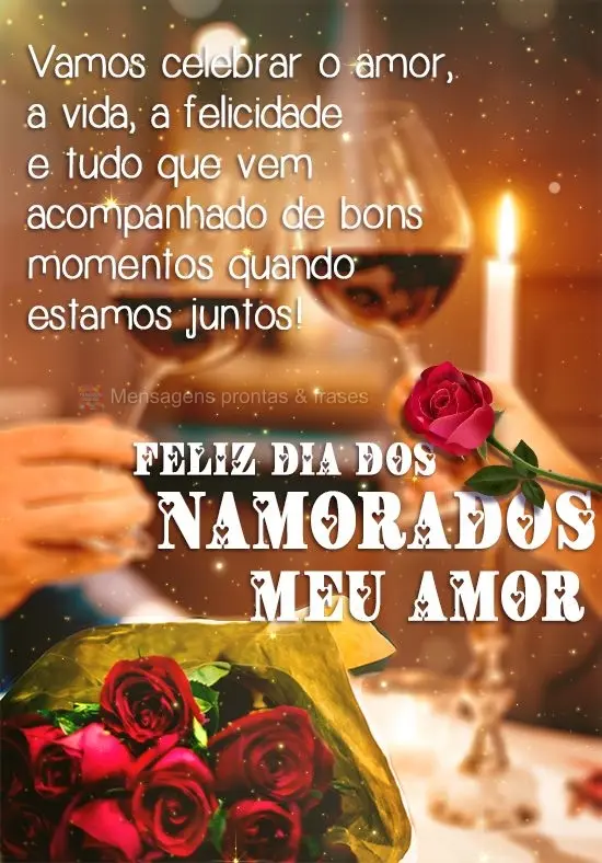 Vamos celebrar o amor, a vida, a felicidade e tudo que vem acompanhado de bons momentos quando estamos juntos! 
 Feliz dia dos Namorados meu Amor!