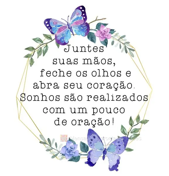 Junte suas mãos, feche os olhos e abra seu coração. Sonhos são realizados com um pouco de oração!
