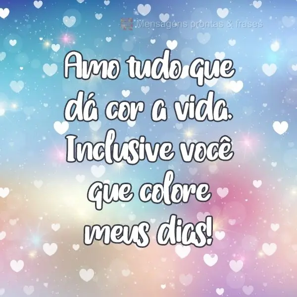 Amo tudo que dá cor a vida. Inclusive você que colore meus dias!
