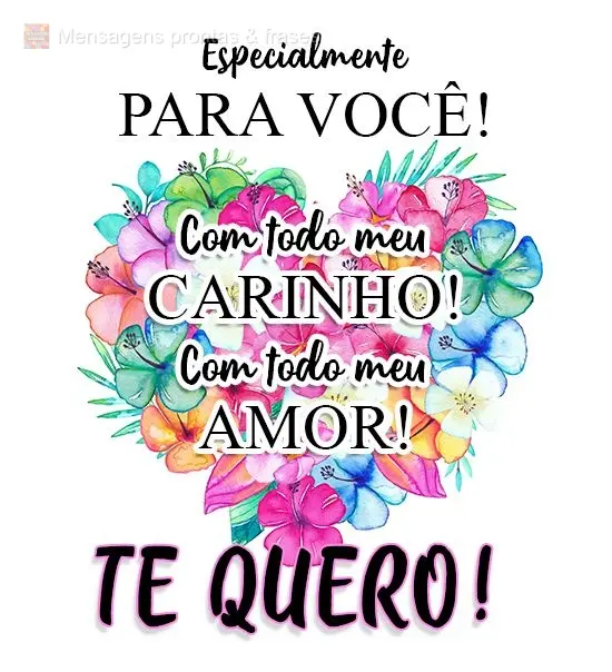 Especialmente para você! Com todo meu carinho! Com todo meu amor! 
 Te quero!