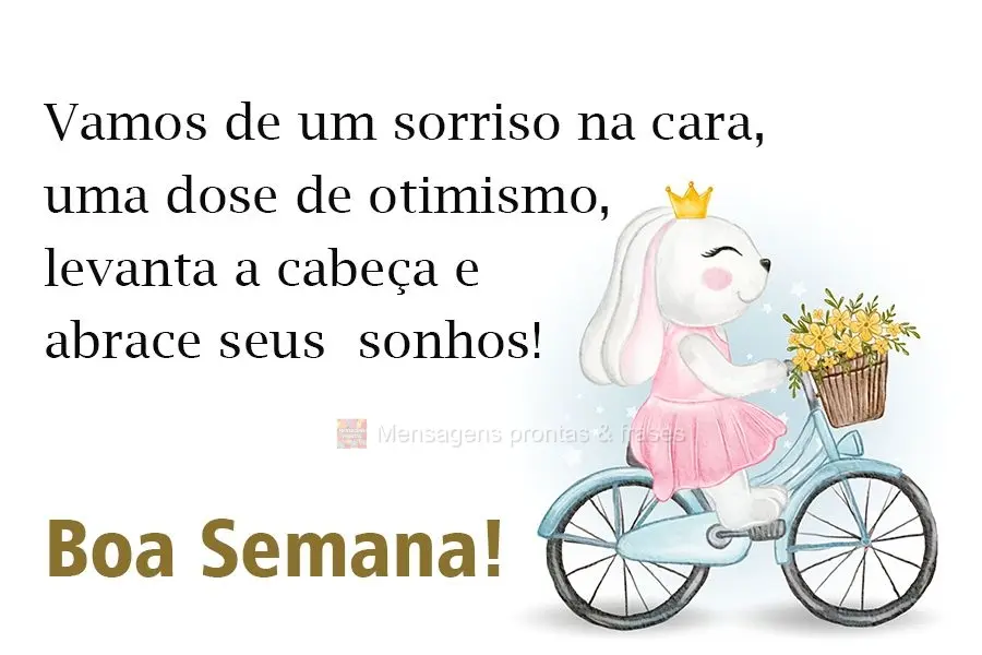 Vamos de um sorriso na cara, uma dose de otimismo, levanta a cabeça e abrace seus  sonhos! 
 Boa Semana!