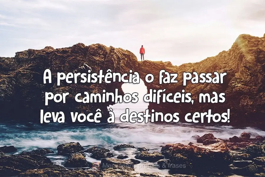 A persistência o faz passar por caminhos difíceis, mas leva você para os destinos certos!
