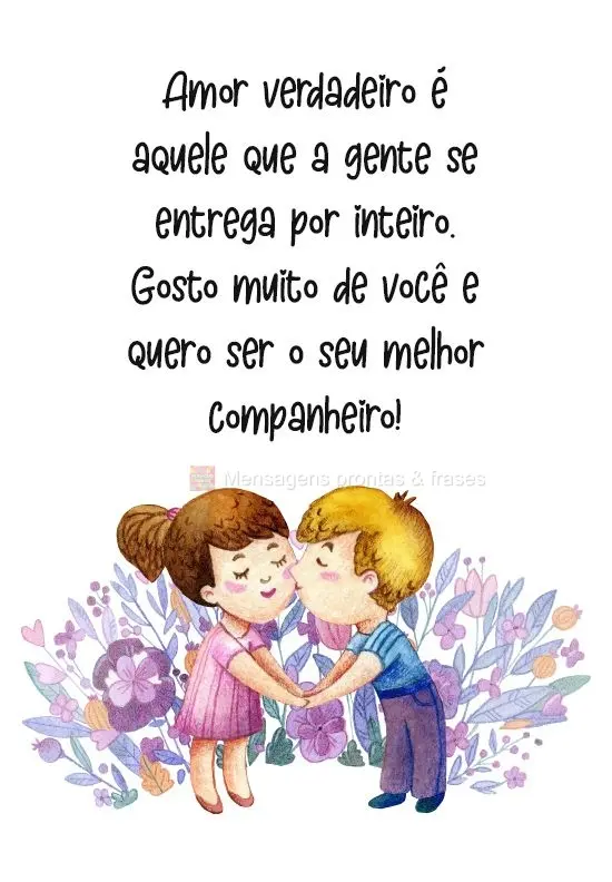 Amor verdadeiro é aquele que a gente se entrega por inteiro. Gosto muito de você e quero ser o seu melhor companheiro!
