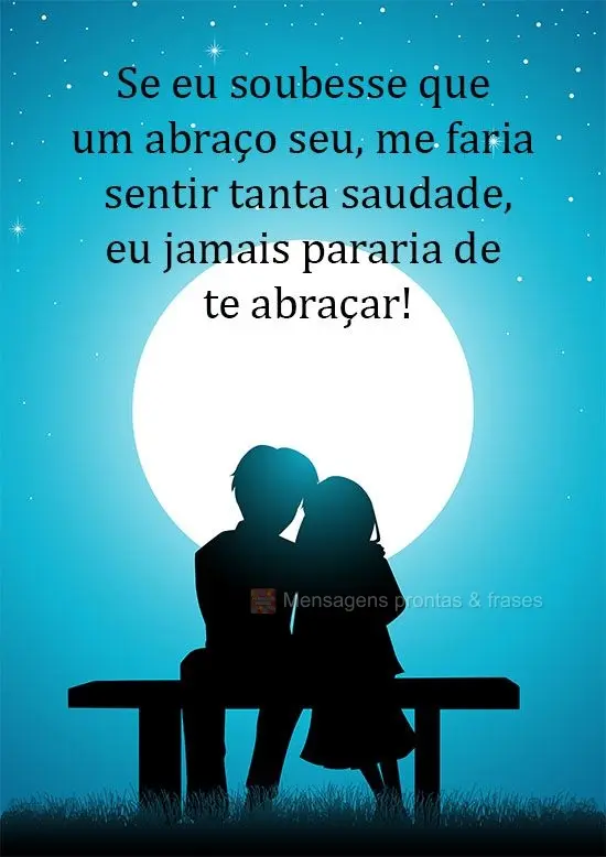 Se eu soubesse que um abraço seu me faria sentir tanta saudade, eu jamais pararia de te abraçar!
