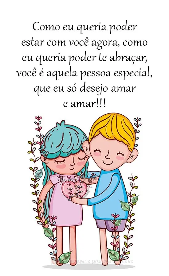 Como eu queria poder estar com você agora, como eu queria poder te abraçar. Você é aquela pessoa especial, que eu só desejo amar e amar!!!
