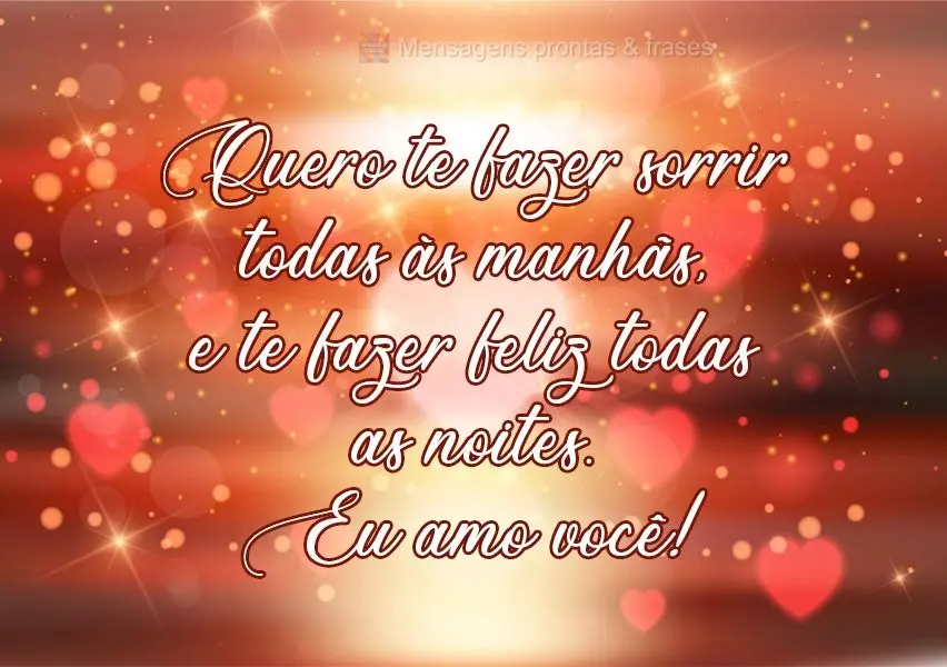 Quero te fazer sorrir todas as manhãs, e te fazer feliz todas as noites. 
 Eu amo você!