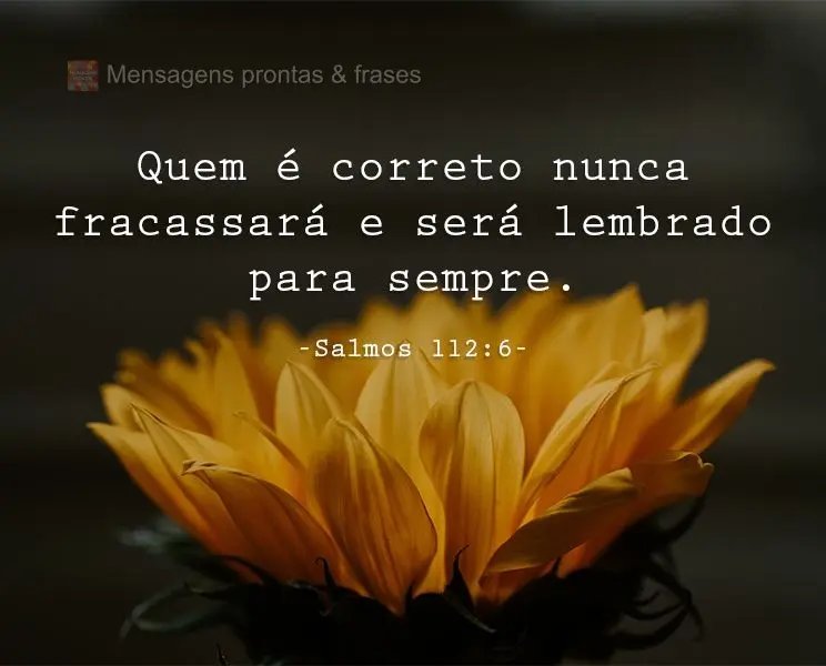 Quem é correto nunca fracassará, e será lembrado para sempre. 
 Salmos 112:6