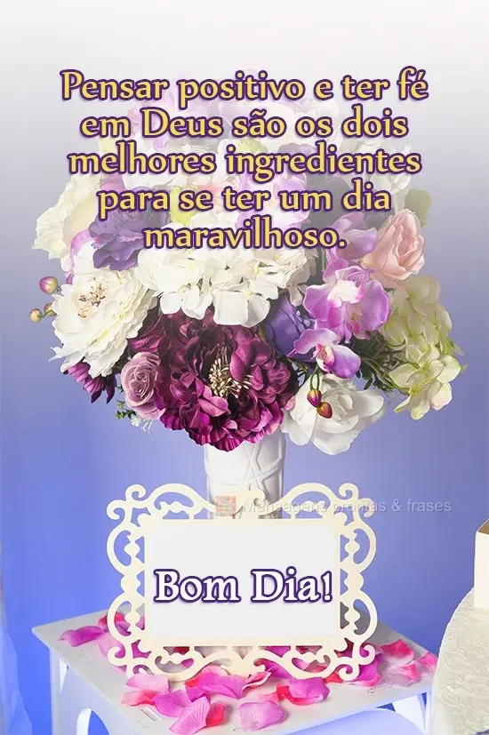 Pensar positivo e ter fé em Deus são os dois melhores ingredientes para se ter um dia maravilhoso. 
 Bom Dia! 