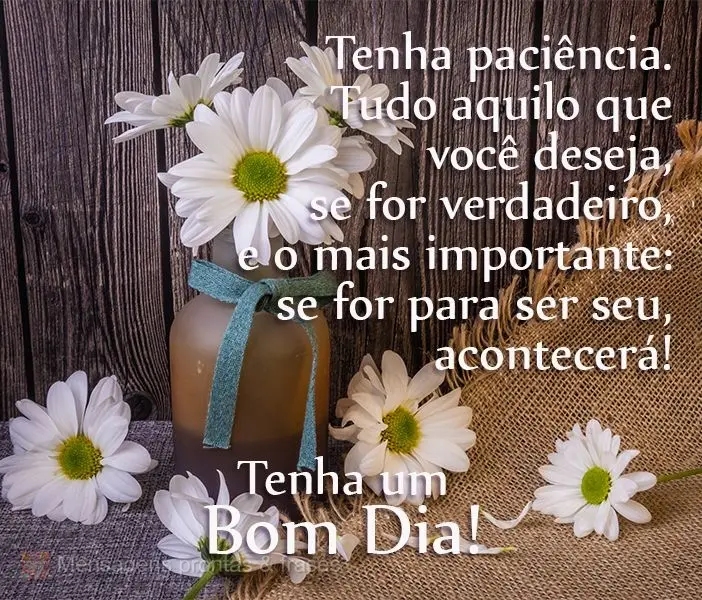 Tenha paciência. Tudo aquilo que você deseja, se for verdadeiro, e, o mais importante, se for para ser seu, acontecerá! 
 Tenha um Bom Dia!