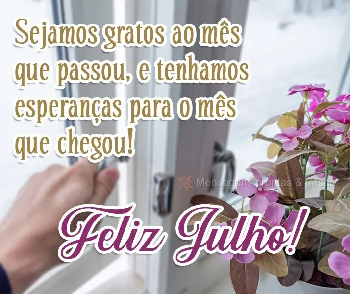 Sejamos gratos ao mês que passou, e tenhamos esperanças para o mês que chegou!
  Feliz Julho! 