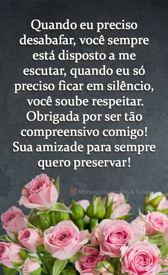 Quando eu preciso desabafar, você sempre está disposto a me escutar. Quando eu só preciso ficar em silêncio, você soube respeitar. Obrigada por ser ...