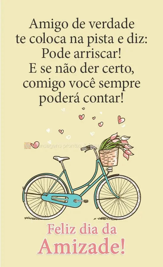 Amigo de verdade te coloca na pista e diz: Pode arriscar! E se não der certo, comigo você sempre poderá contar! 
 Feliz dia da Amizade!