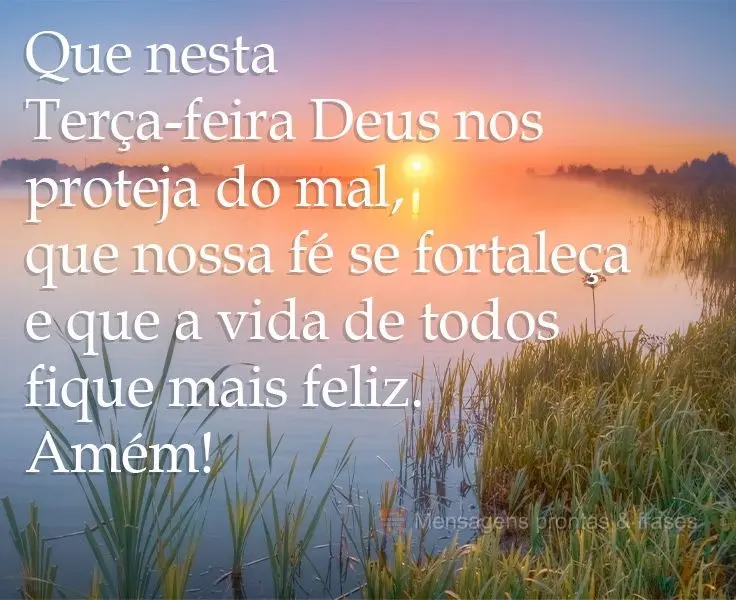 Que nesta Terça-feira Deus nos proteja do mal, que nossa fé se fortaleça e que a vida de todos fique mais feliz. Amém!
