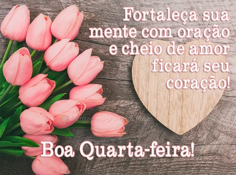 Fortaleça sua mente com oração e cheio de amor ficará seu coração! 
 Boa Quarta-feira!