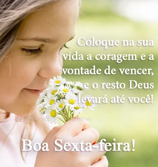 Coloque na sua vida a coragem e a vontade de vencer, e o resto Deus levará até você!  Boa Sexta-feira!