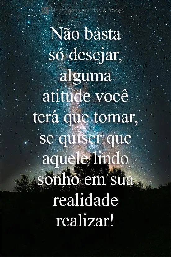 Não basta só desejar, alguma atitude você terá que tomar, se quiser que aquele lindo sonho em sua realidade realizar!
