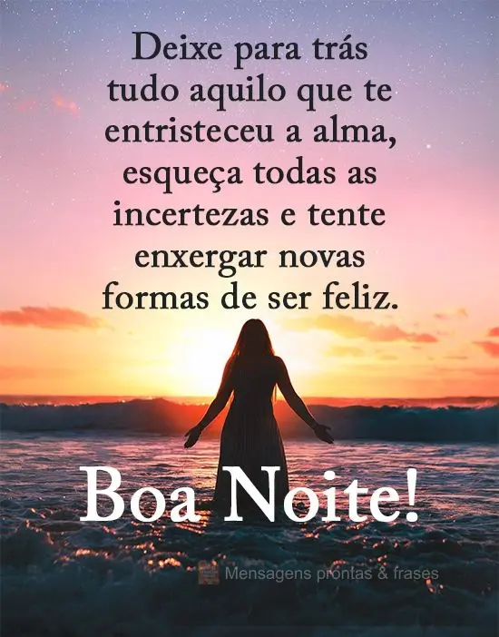 Deixe para trás tudo aquilo que te entristeceu a alma, esqueça todas as incertezas e tente enxergar novas formas de ser feliz. 
 Boa Noite!