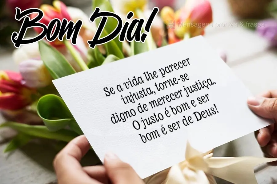 Se a vida lhe parecer injusta, torne-se digno de merecer justiça. O justo é bom e ser bom é ser de Deus! 
 Bom Dia!