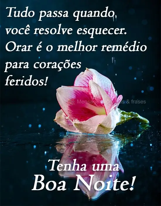 Tudo passa quando você resolve esquecer. Orar é o melhor remédio para corações feridos! 
 Tenha uma Boa Noite!