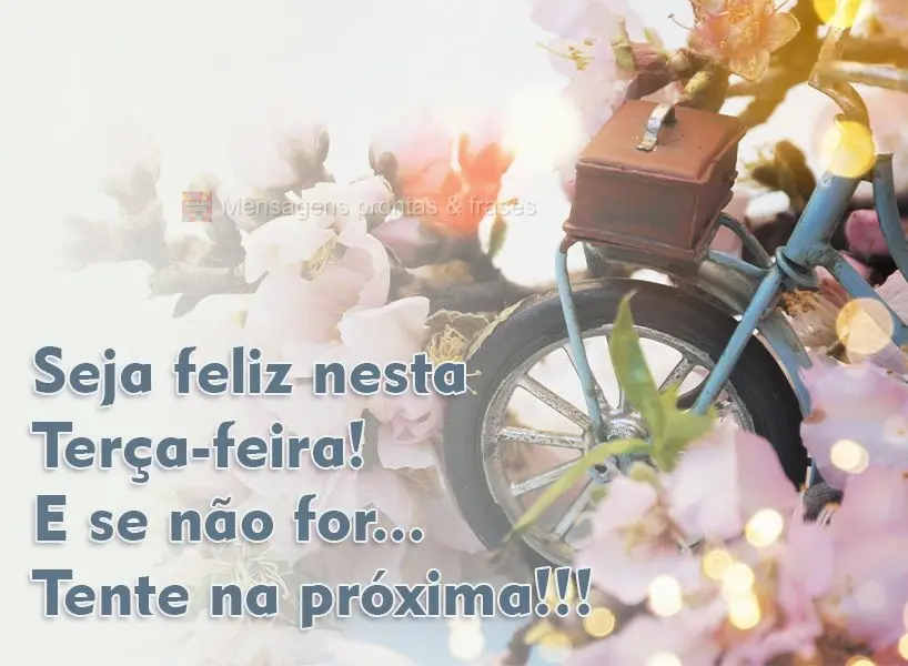 Seja feliz nesta Terça-feira! E se não for...Tente na próxima!!!
