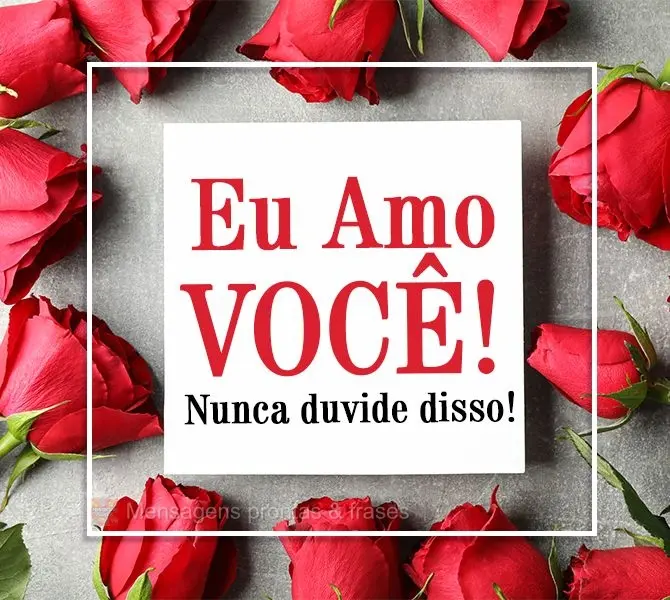 Eu amo você! Nunca duvide disso!
