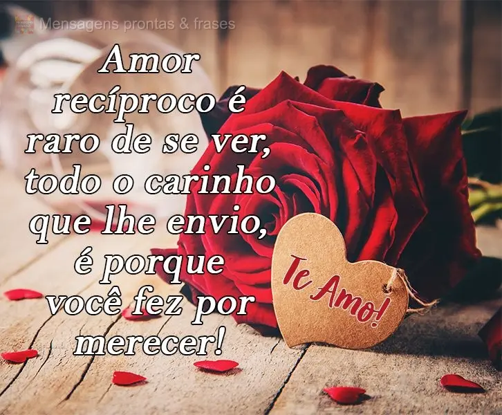 Amor recíproco é raro de se ver, todo o carinho que lhe envio, é porque você fez por merecer! 
 Te Amo!