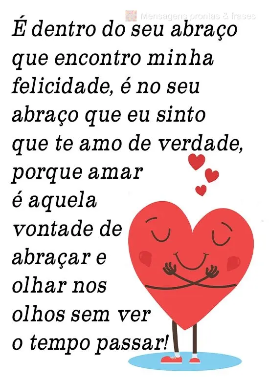 É dentro do seu abraço que encontro minha felicidade, é no seu abraço que eu sinto que te amo de verdade, porque amar é aquela vontade de abraçar e...