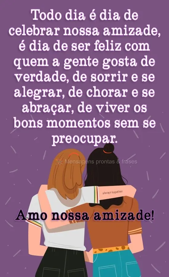 Todo dia é dia de celebrar nossa amizade, é dia de ser feliz com quem a gente gosta de verdade, de sorrir e se alegrar, de chorar e se abraçar, de viv...